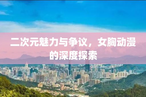 二次元魅力与争议，女胸动漫的深度探索
