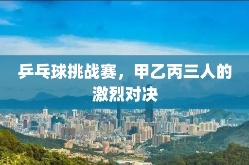 乒乓球挑战赛，甲乙丙三人的激烈对决