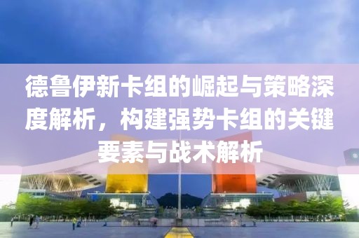 德鲁伊新卡组的崛起与策略深度解析，构建强势卡组的关键要素与战术解析