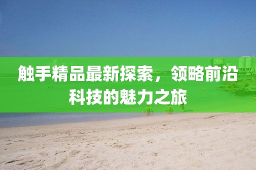 触手精品最新探索，领略前沿科技的魅力之旅