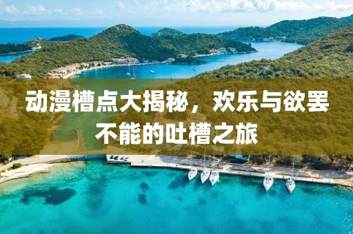 动漫槽点大揭秘，欢乐与欲罢不能的吐槽之旅