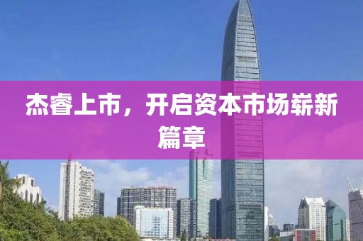 杰睿上市，开启资本市场崭新篇章