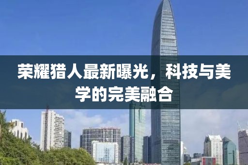 荣耀猎人最新曝光，科技与美学的完美融合