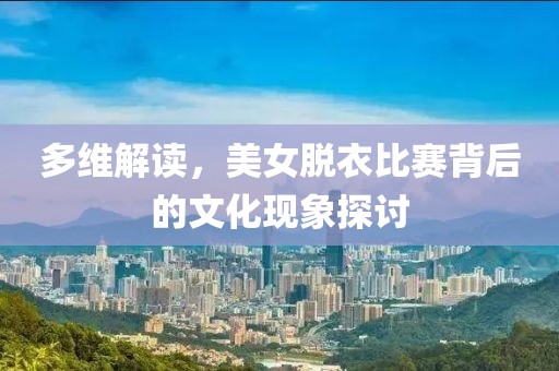 多维解读，美女脱衣比赛背后的文化现象探讨