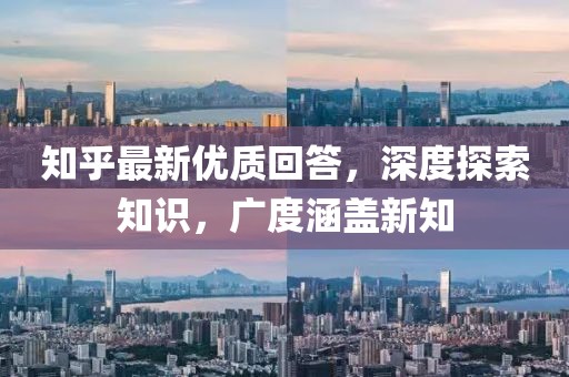 知乎最新优质回答，深度探索知识，广度涵盖新知