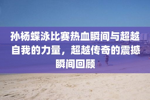 孙杨蝶泳比赛热血瞬间与超越自我的力量，超越传奇的震撼瞬间回顾