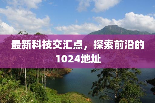 最新科技交汇点，探索前沿的1024地址