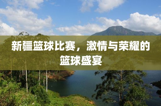 新疆篮球比赛，激情与荣耀的篮球盛宴