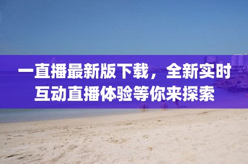 一直播最新版下载，全新实时互动直播体验等你来探索