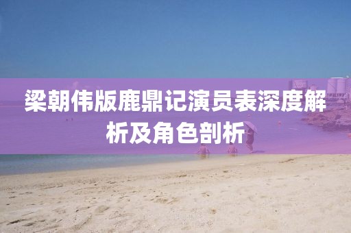 梁朝伟版鹿鼎记演员表深度解析及角色剖析