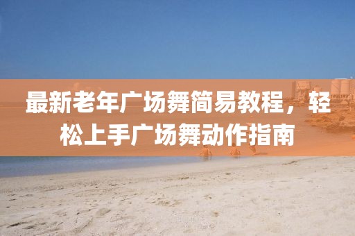 最新老年广场舞简易教程，轻松上手广场舞动作指南