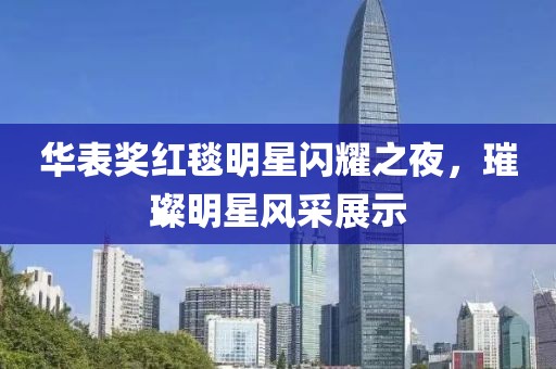 华表奖红毯明星闪耀之夜，璀璨明星风采展示