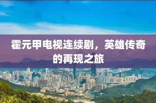 霍元甲电视连续剧，英雄传奇的再现之旅