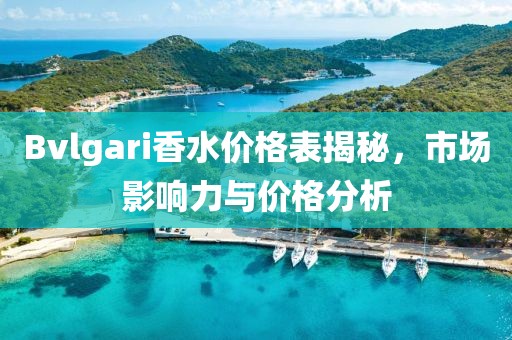 Bvlgari香水价格表揭秘，市场影响力与价格分析