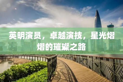 英明演员，卓越演技，星光熠熠的璀璨之路