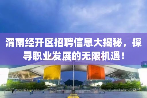 渭南经开区招聘信息大揭秘，探寻职业发展的无限机遇！