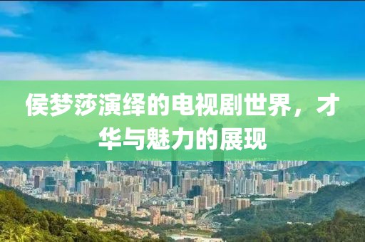 侯梦莎演绎的电视剧世界，才华与魅力的展现