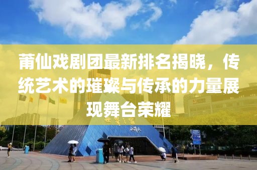 莆仙戏剧团最新排名揭晓，传统艺术的璀璨与传承的力量展现舞台荣耀