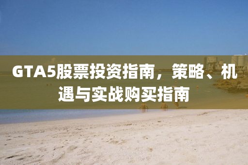 GTA5股票投资指南，策略、机遇与实战购买指南