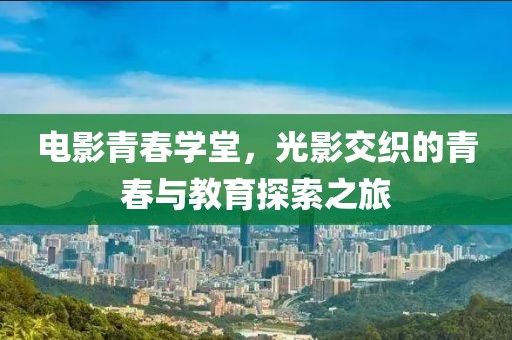 电影青春学堂，光影交织的青春与教育探索之旅