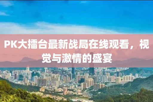 PK大擂台最新战局在线观看，视觉与激情的盛宴