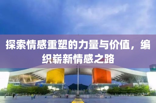 探索情感重塑的力量与价值，编织崭新情感之路