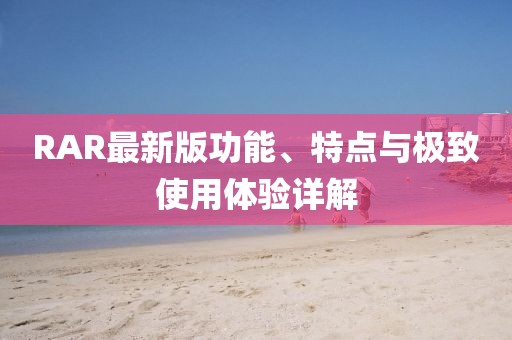 RAR最新版功能、特点与极致使用体验详解