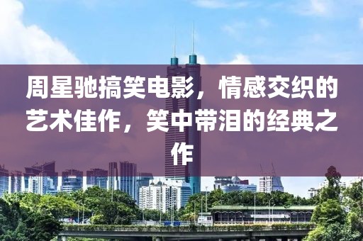 周星驰搞笑电影，情感交织的艺术佳作，笑中带泪的经典之作