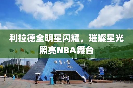 利拉德全明星闪耀，璀璨星光照亮NBA舞台