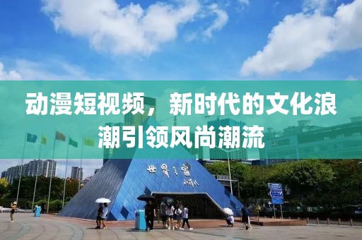 动漫短视频，新时代的文化浪潮引领风尚潮流