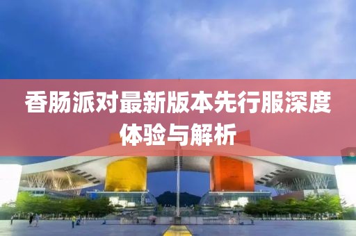 香肠派对最新版本先行服深度体验与解析