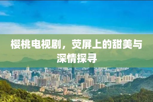 樱桃电视剧，荧屏上的甜美与深情探寻