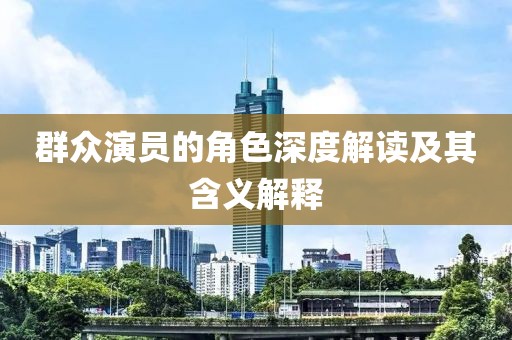 群众演员的角色深度解读及其含义解释