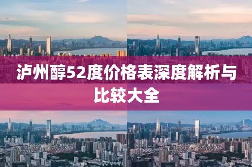 泸州醇52度价格表深度解析与比较大全
