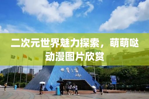 二次元世界魅力探索，萌萌哒动漫图片欣赏