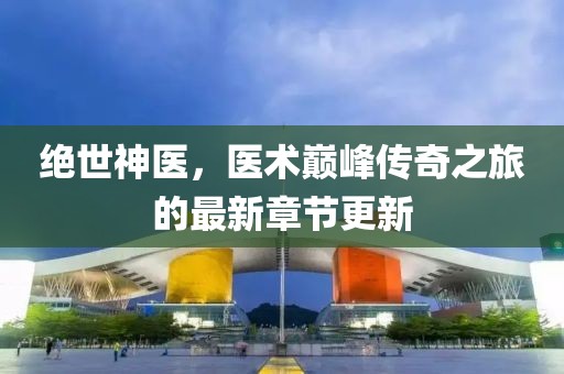 绝世神医，医术巅峰传奇之旅的最新章节更新
