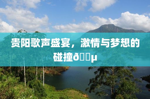 贵阳歌声盛宴，激情与梦想的碰撞🎵