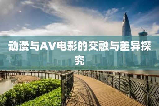 动漫与AV电影的交融与差异探究