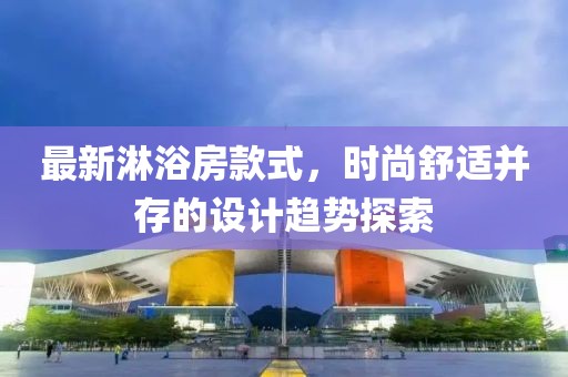 最新淋浴房款式，时尚舒适并存的设计趋势探索