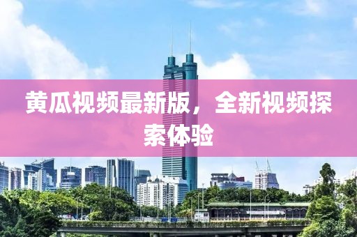 黄瓜视频最新版，全新视频探索体验