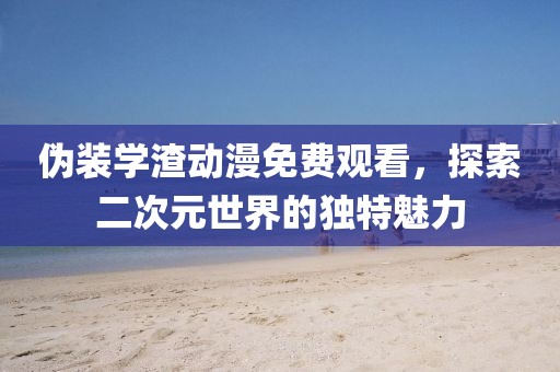 伪装学渣动漫免费观看，探索二次元世界的独特魅力