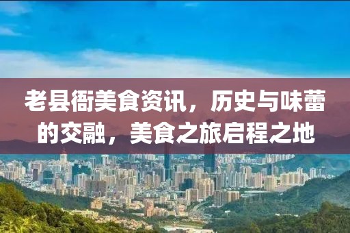 老县衙美食资讯，历史与味蕾的交融，美食之旅启程之地