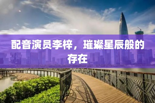 配音演员李梓，璀璨星辰般的存在