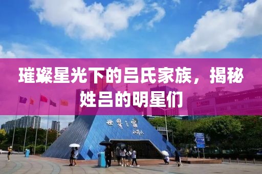 璀璨星光下的吕氏家族，揭秘姓吕的明星们