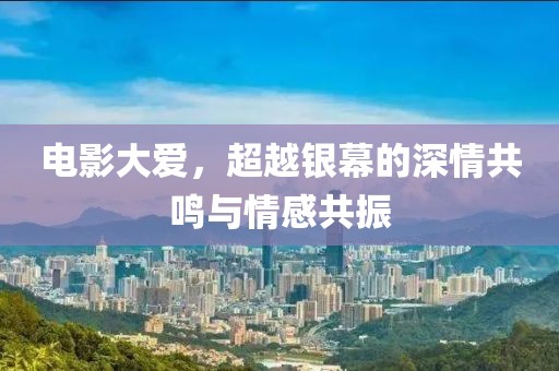电影大爱，超越银幕的深情共鸣与情感共振