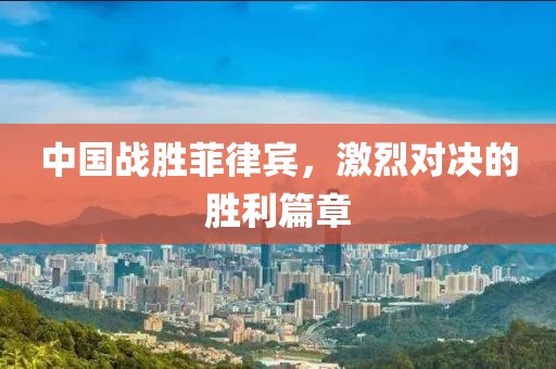 中国战胜菲律宾，激烈对决的胜利篇章