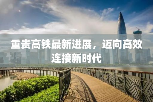 重贵高铁最新进展，迈向高效连接新时代