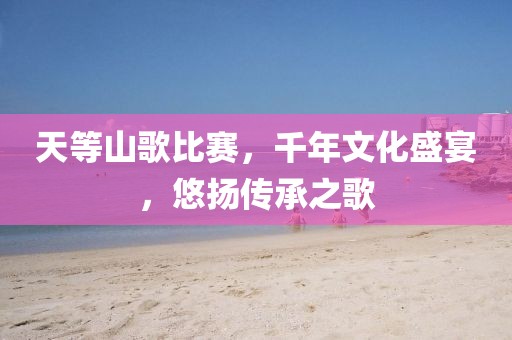 天等山歌比赛，千年文化盛宴，悠扬传承之歌