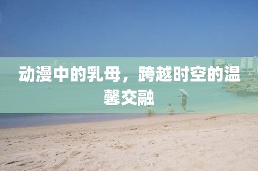 动漫中的乳母，跨越时空的温馨交融