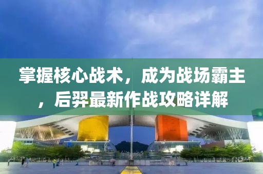 掌握核心战术，成为战场霸主，后羿最新作战攻略详解